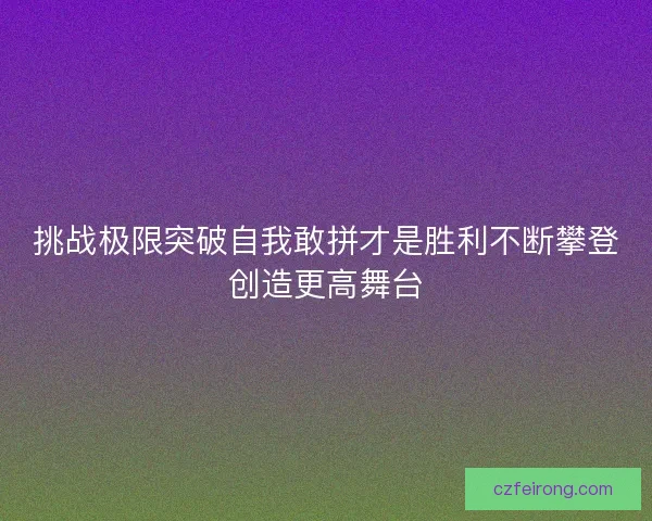 挑战极限突破自我敢拼才是胜利不断攀登创造更高舞台