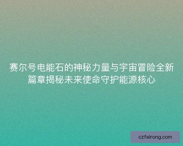 赛尔号电能石的神秘力量与宇宙冒险全新篇章揭秘未来使命守护能源核心