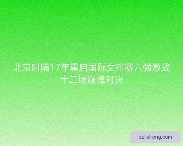北京时隔17年重启国际女排赛六强激战十二场巅峰对决