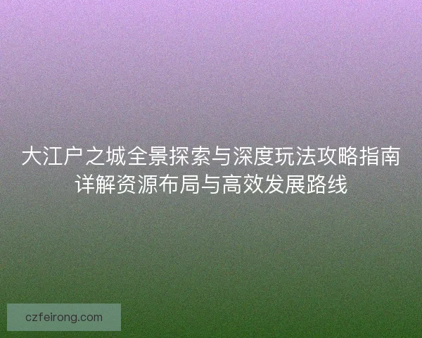 大江户之城全景探索与深度玩法攻略指南详解资源布局与高效发展路线