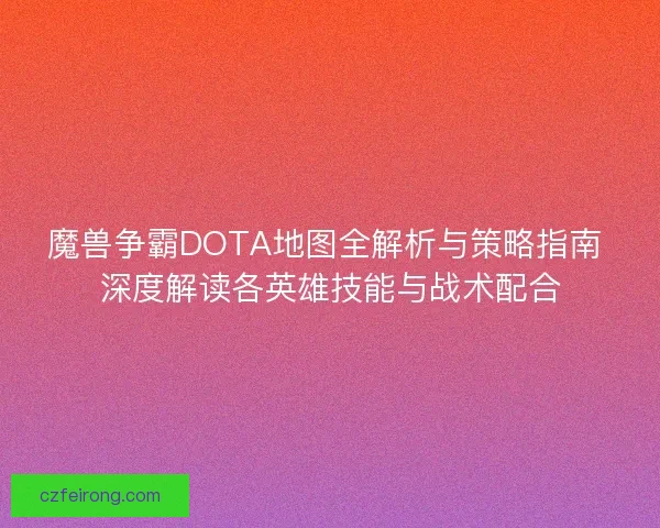 魔兽争霸DOTA地图全解析与策略指南 深度解读各英雄技能与战术配合