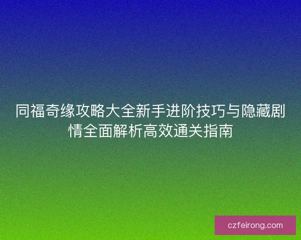 同福奇缘攻略大全新手进阶技巧与隐藏剧情全面解析高效通关指南
