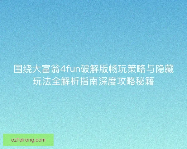 围绕大富翁4fun破解版畅玩策略与隐藏玩法全解析指南深度攻略秘籍
