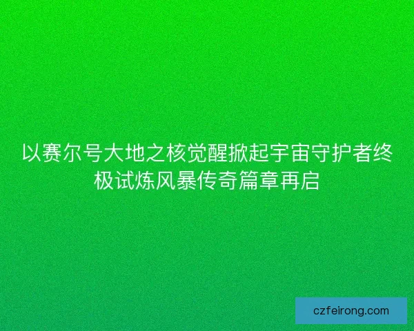 以赛尔号大地之核觉醒掀起宇宙守护者终极试炼风暴传奇篇章再启