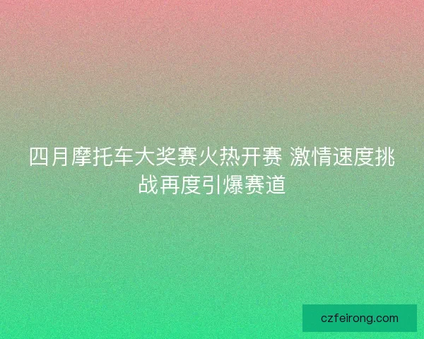 四月摩托车大奖赛火热开赛 激情速度挑战再度引爆赛道